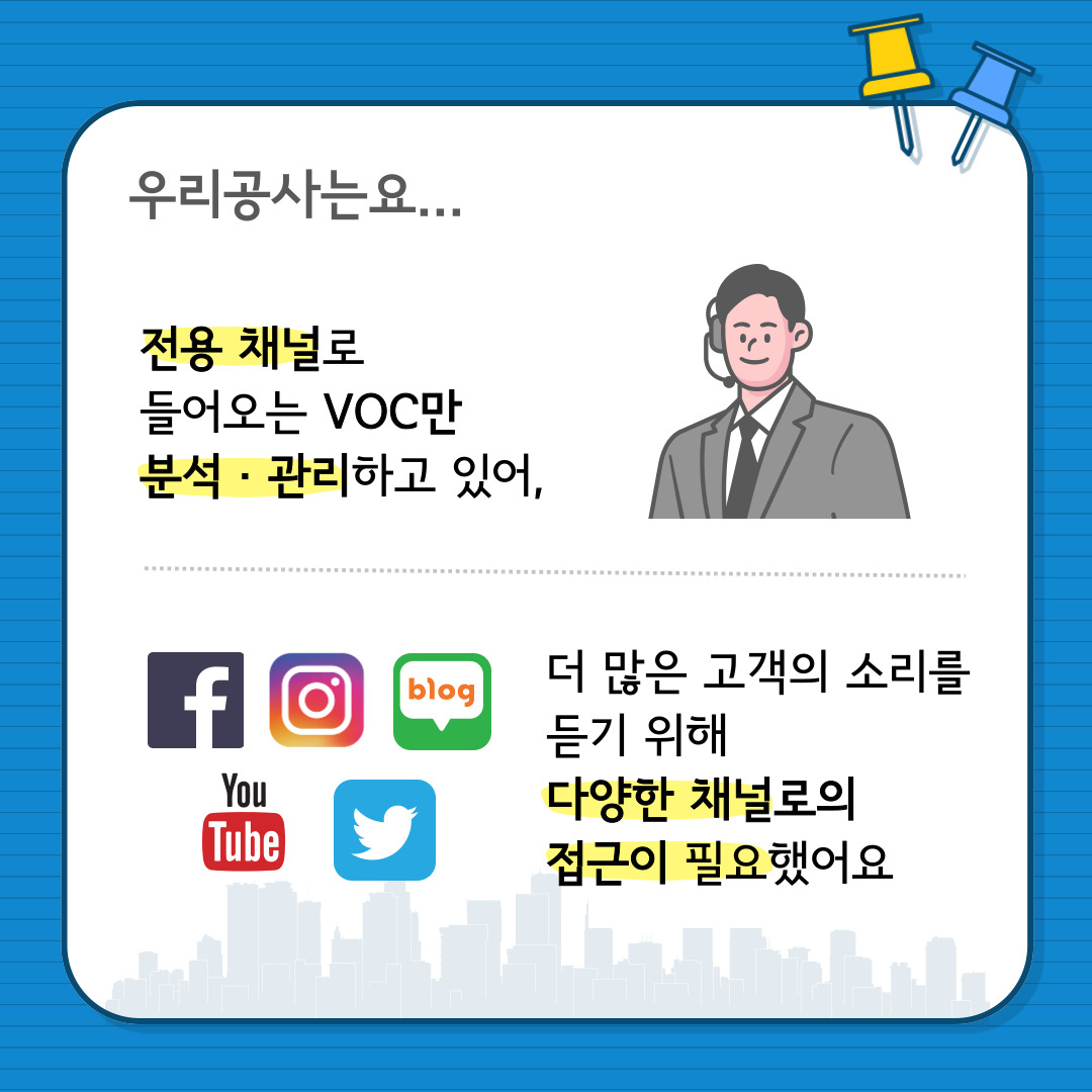 우리공사는요...  전용 채널로 들어오는 VOC만 분석·관리하고 있어, 더 많은 고객의 소리를 듣기 위해 다양한 채널로의 접근이 필요했어요