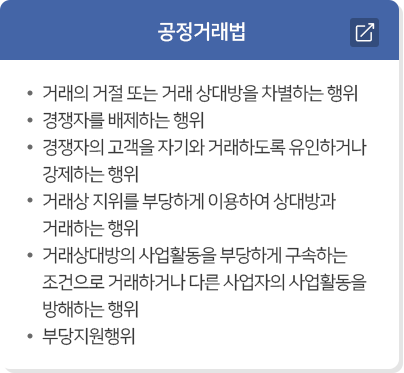 공정거래법  · 거래의 거절 또는 거래 상대방을 차별하는 행위  · 경쟁자를 배제하는 행위  · 경쟁자의 고객을 자기와 거래하도록 유인하거나 강제하는 행위  · 거래상 지위를 부당하게 이용하여 상대방과 거래하는 행위  · 거래상대방의 사업활동을 부당하게 구속하는 조건으로 거래하거나 다른 사업자의 사업활동을 방해하는 행위  · 부당지원행위