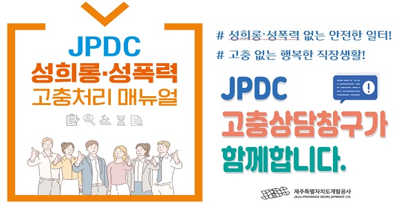 JPDC 성희롱·성폭력 고충처리 매뉴얼  # 성희롱·성폭력 없는 안전한 일터!  # 고충 없는 행복한 직장생활!  JPDC 고충상담창구가 함께합니다.  JPDC 제주특별자치도개발공사 JEJU PROVINCE DEVELOPMENT CO.